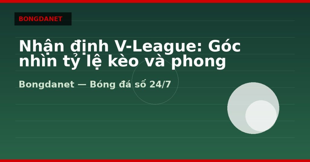 Nhận định V-League: Góc nhìn tỷ lệ kèo và phong độ — nhận định v-league | Bongdanet