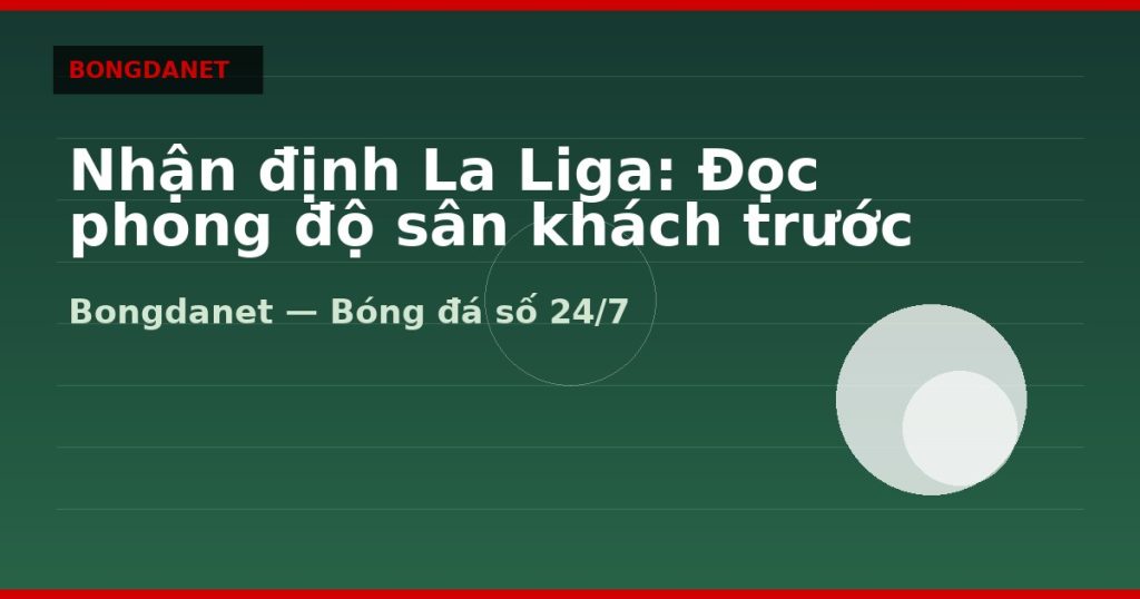 Nhận định La Liga: Đọc phong độ sân khách trước khi soi kèo — nhận định la liga | Bongdanet