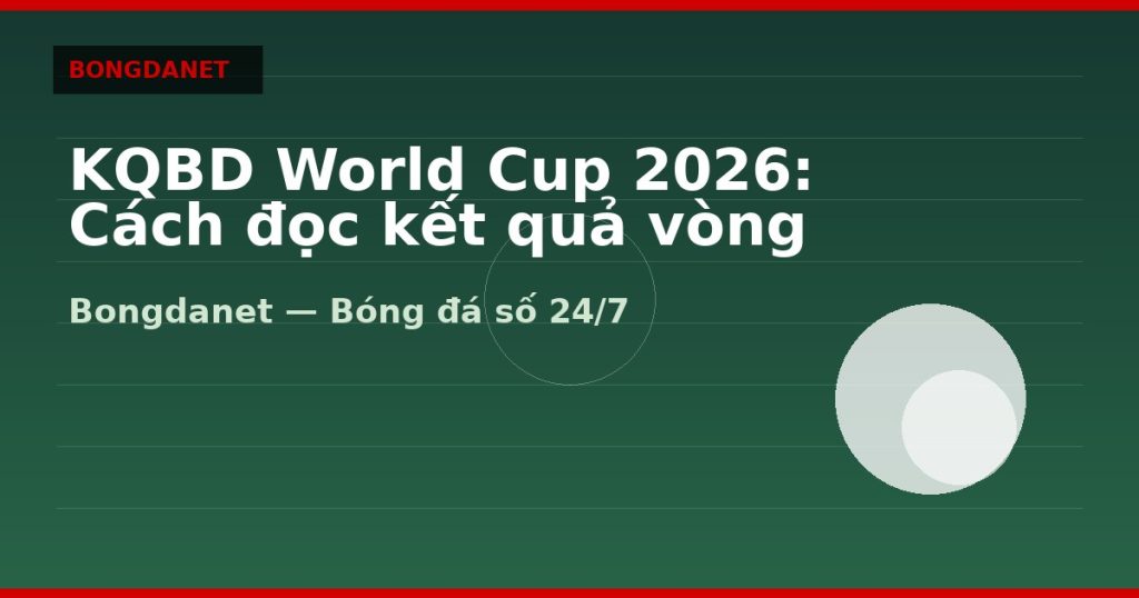 KQBD World Cup 2026: Cách đọc kết quả vòng bảng và knock-out — kqbd world cup 2026 | Bongdanet