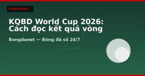 KQBD World Cup 2026: Cách đọc kết quả vòng bảng và knock-out