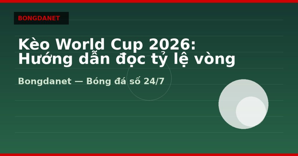 Kèo World Cup 2026: Hướng dẫn đọc tỷ lệ vòng bảng — kèo world cup 2026 | Bongdanet