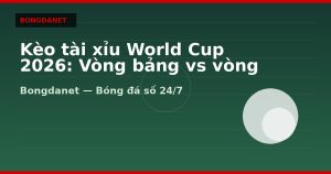 Kèo tài xỉu World Cup 2026: Vòng bảng vs vòng knock-out