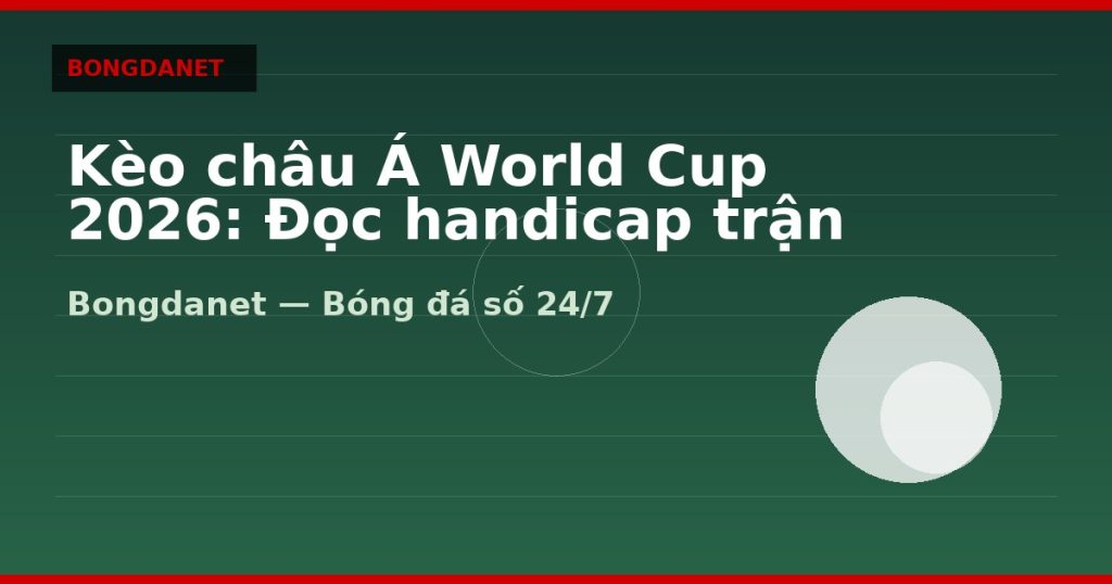Kèo châu Á World Cup 2026: Đọc handicap trận đồng đều — kèo châu á world cup 2026 | Bongdanet