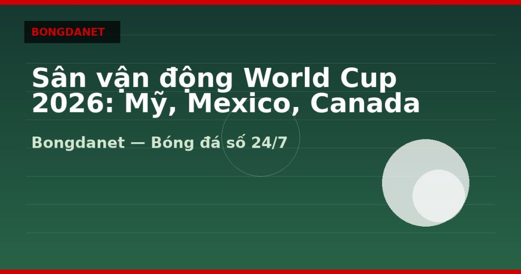 Sân vận động World Cup 2026: Mỹ, Mexico, Canada và múi giờ VN — sân vận động world cup 2026 | Bongdanet