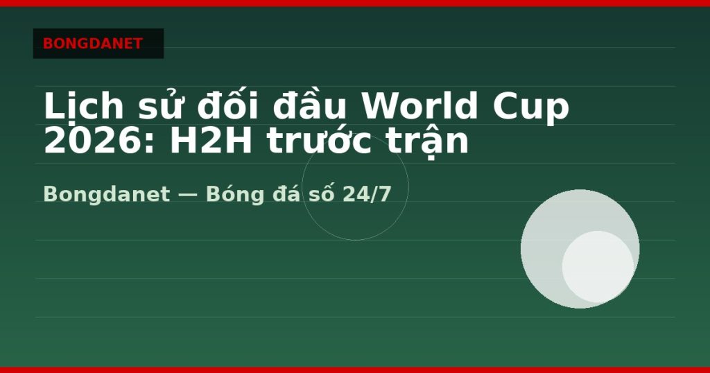 Lịch sử đối đầu World Cup 2026: H2H trước trận knock-out — lịch sử đối đầu world cup | Bongdanet