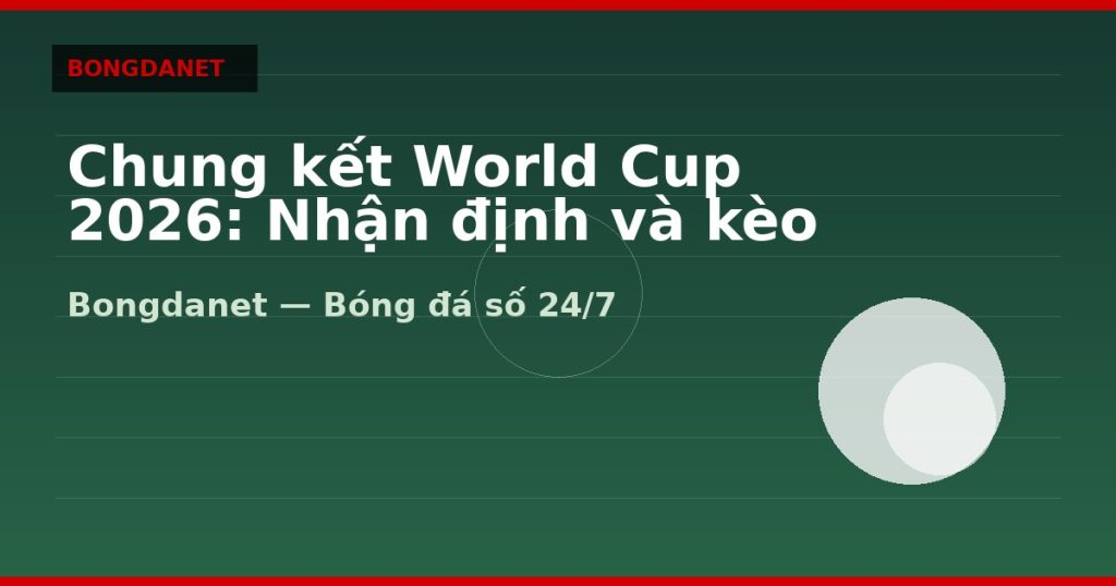 Chung kết World Cup 2026: Nhận định và kèo trận quyết định — chung kết world cup 2026 | Bongdanet