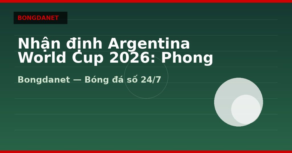 Nhận định Argentina World Cup 2026: Phong độ, lực lượng và kèo — nhan dinh argentina world cup 2026 | Bongdanet
