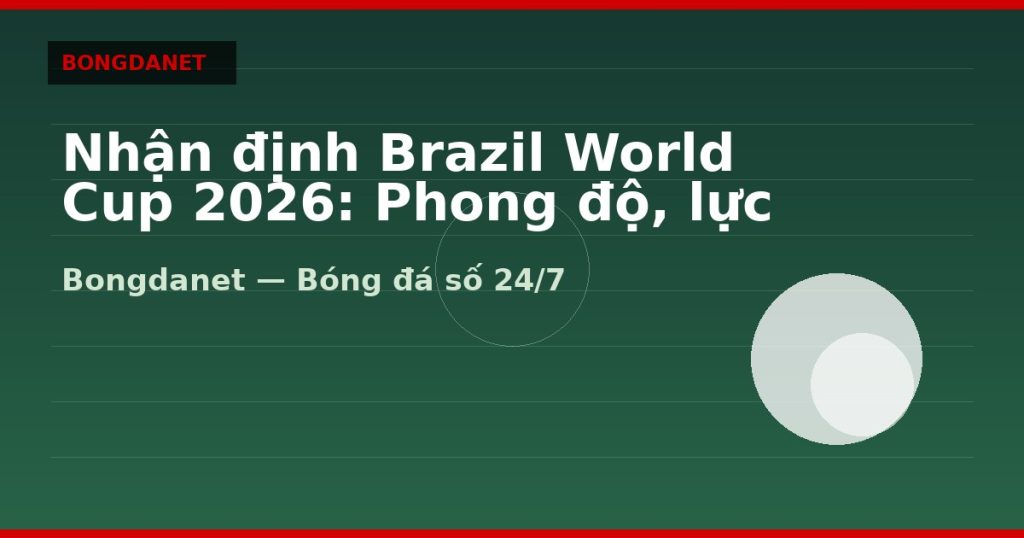 Nhận định Brazil World Cup 2026: Phong độ, lực lượng và kèo — nhan dinh brazil world cup 2026 | Bongdanet