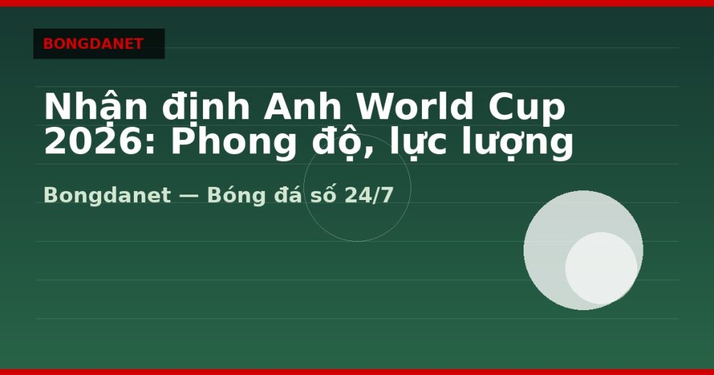 Nhận định Anh World Cup 2026: Phong độ, lực lượng và kèo — nhan dinh anh world cup 2026 | Bongdanet