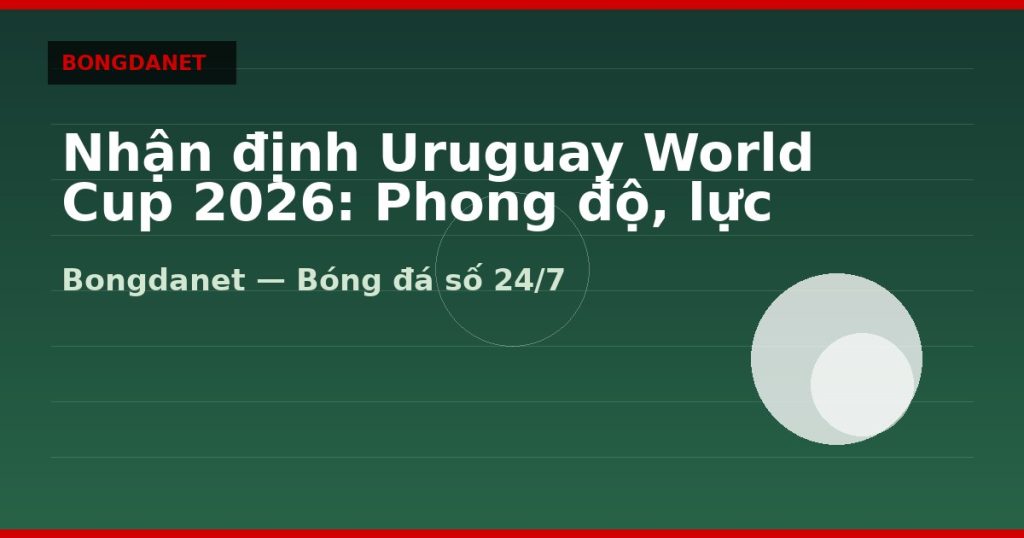 Nhận định Uruguay World Cup 2026: Phong độ, lực lượng và kèo — nhan dinh uruguay world cup 2026 | Bongdanet