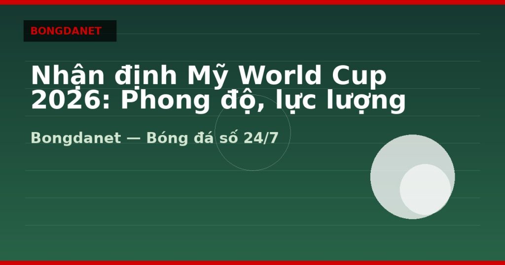 Nhận định Mỹ World Cup 2026: Phong độ, lực lượng và kèo — nhan dinh my world cup 2026 | Bongdanet