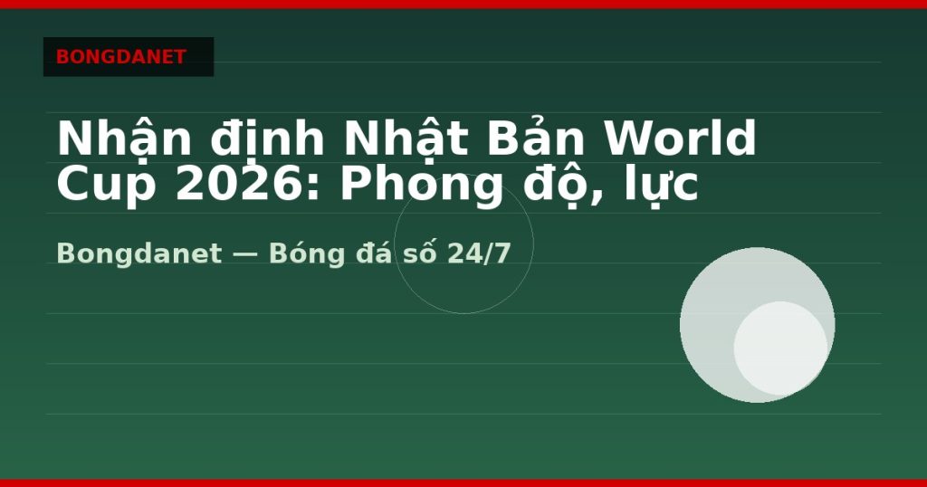 Nhận định Nhật Bản World Cup 2026: Phong độ, lực lượng và kèo — nhan dinh nhat ban world cup 2026 | Bongdanet