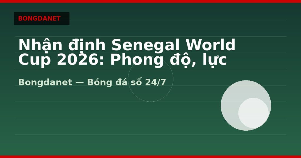 Nhận định Senegal World Cup 2026: Phong độ, lực lượng và kèo — nhan dinh senegal world cup 2026 | Bongdanet