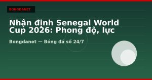 Nhận định Senegal World Cup 2026: Phong độ, lực lượng và kèo