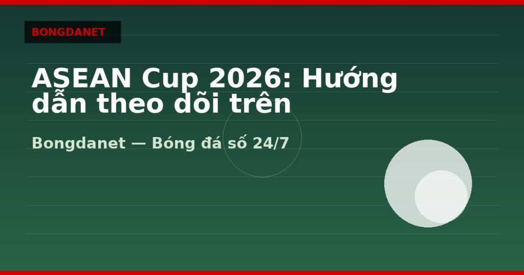 ASEAN Cup 2026: Hướng dẫn theo dõi trên Bongdanet — asean cup 2026 | Bongdanet