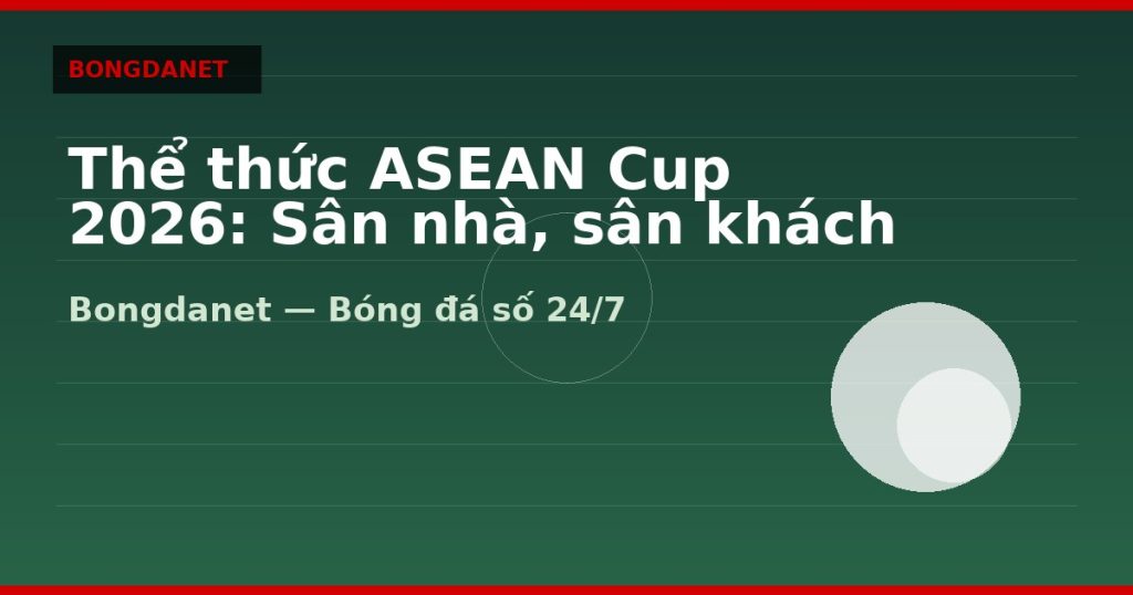 Thể thức ASEAN Cup 2026: Sân nhà, sân khách và knock-out — the thuc asean cup 2026 | Bongdanet