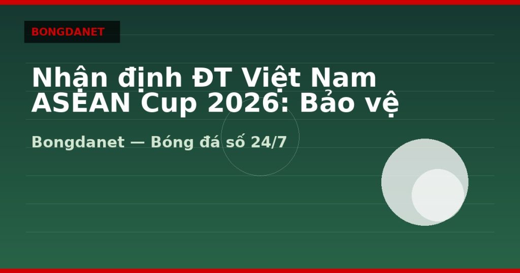 Nhận định ĐT Việt Nam ASEAN Cup 2026: Bảo vệ ngôi vương — nhan dinh doi tuyen viet nam asean cup 2026 | Bongdanet