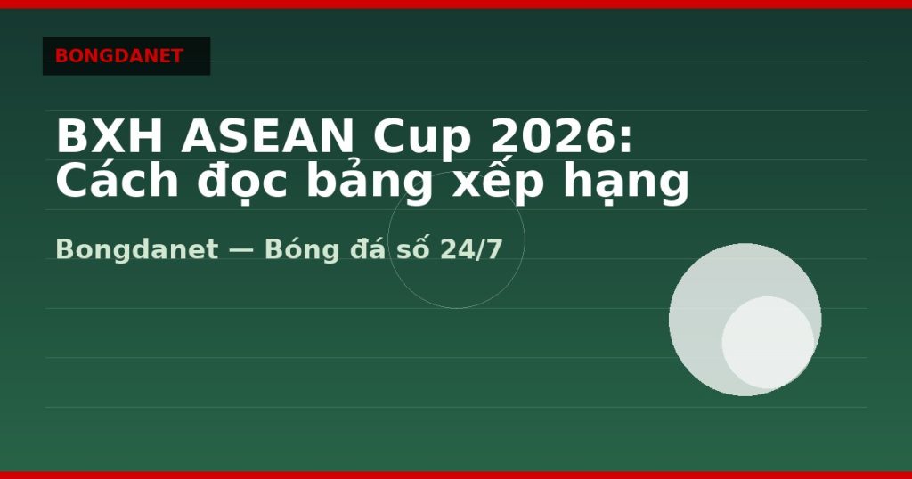 BXH ASEAN Cup 2026: Cách đọc bảng xếp hạng hai bảng — bxh asean cup 2026 | Bongdanet