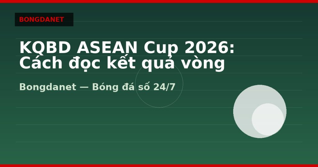KQBD ASEAN Cup 2026: Cách đọc kết quả vòng bảng — kqbd asean cup 2026 | Bongdanet