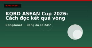 KQBD ASEAN Cup 2026: Cách đọc kết quả vòng bảng