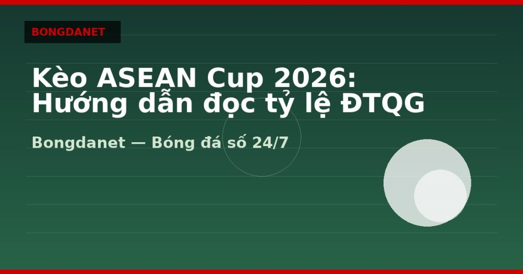 Kèo ASEAN Cup 2026: Hướng dẫn đọc tỷ lệ ĐTQG — keo asean cup 2026 | Bongdanet