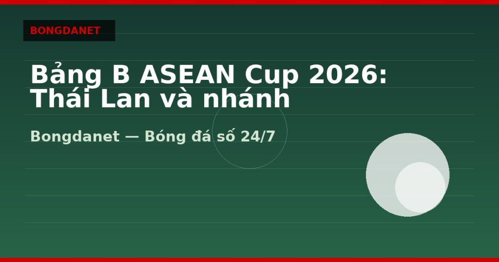 Bảng B ASEAN Cup 2026: Thái Lan và nhánh knock-out — bang b asean cup 2026 | Bongdanet