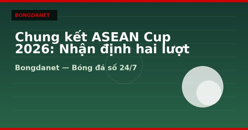 Chung kết ASEAN Cup 2026: Nhận định hai lượt đi và về — chung ket asean cup 2026 | Bongdanet