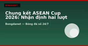Chung kết ASEAN Cup 2026: Nhận định hai lượt đi và về