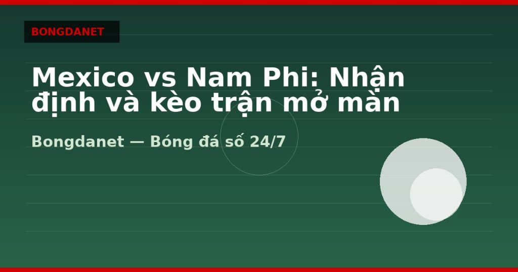 Mexico vs Nam Phi: Nhận định và kèo trận mở màn WC 2026 — mexico vs nam phi nhan dinh keo | Bongdanet