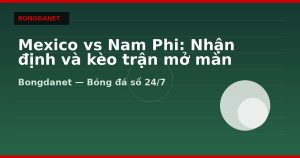 Mexico vs Nam Phi: Nhận định và kèo trận mở màn WC 2026
