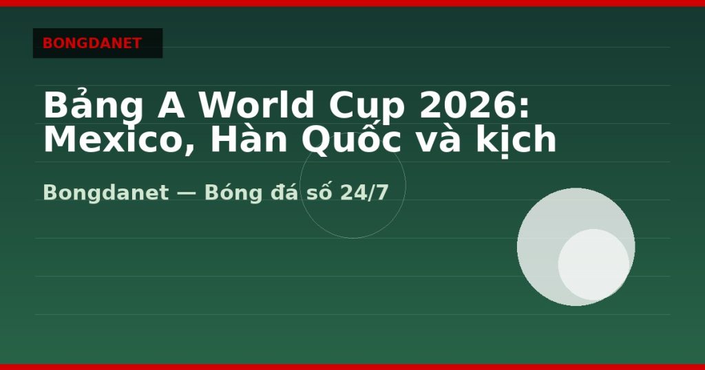 Bảng A World Cup 2026: Mexico, Hàn Quốc và kịch bản đi tiếp — bang a world cup 2026 | Bongdanet