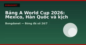 Bảng A World Cup 2026: Mexico, Hàn Quốc và kịch bản đi tiếp