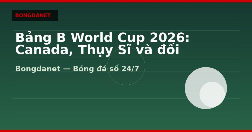 Bảng B World Cup 2026: Canada, Thụy Sĩ và đối thủ — bang b world cup 2026 | Bongdanet