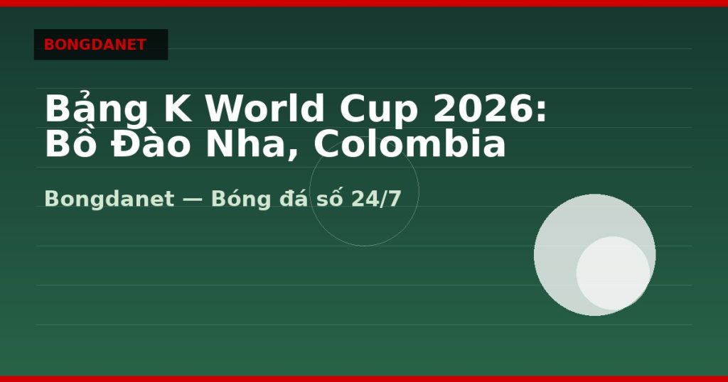 Bảng K World Cup 2026: Bồ Đào Nha, Colombia — bang k world cup 2026 | Bongdanet