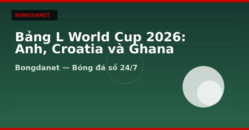Bảng L World Cup 2026: Anh, Croatia và Ghana — bang l world cup 2026 | Bongdanet