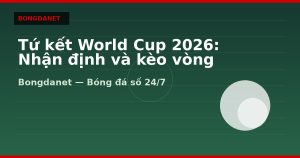Tứ kết World Cup 2026: Nhận định và kèo vòng knock-out