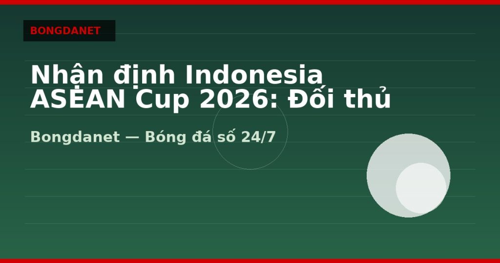 Nhận định Indonesia ASEAN Cup 2026: Đối thủ bảng A của Việt Nam — nhan dinh indonesia asean cup 2026 | Bongdanet