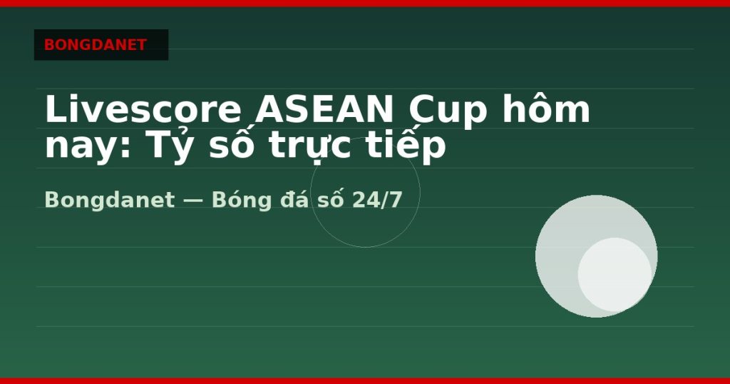 Livescore ASEAN Cup hôm nay: Tỷ số trực tiếp — livescore asean cup hom nay | Bongdanet