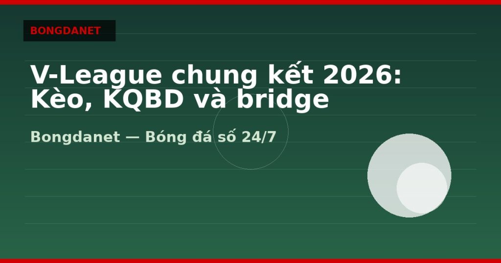 V-League chung kết 2026: Kèo, KQBD và bridge ASEAN Cup — v-league chung ket 2026 | Bongdanet